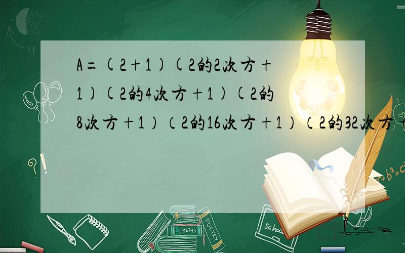 A=(2+1)(2的2次方+1)(2的4次方+1)(2的8次方+1）（2的16次方+1）（2的32次方+1）（2的64次