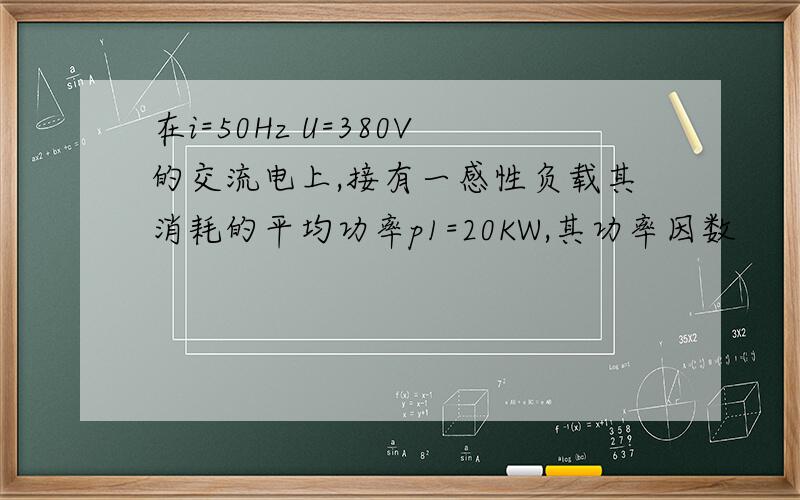 在i=50Hz U=380V的交流电上,接有一感性负载其消耗的平均功率p1=20KW,其功率因数