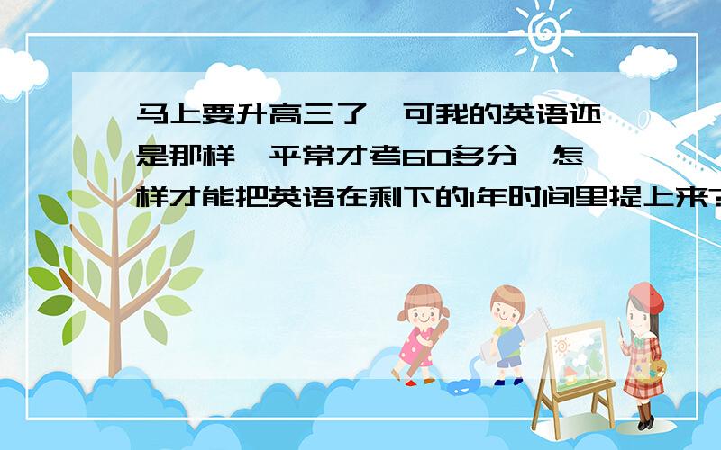 马上要升高三了,可我的英语还是那样,平常才考60多分,怎样才能把英语在剩下的1年时间里提上来?