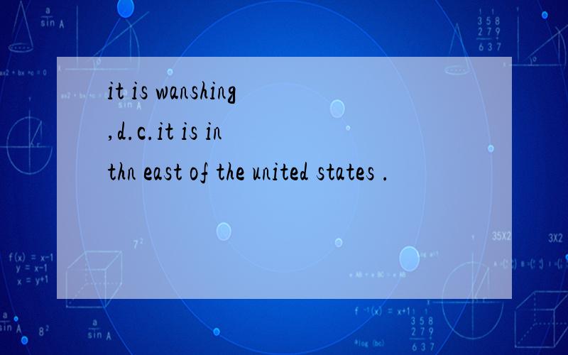 it is wanshing,d.c.it is in thn east of the united states .