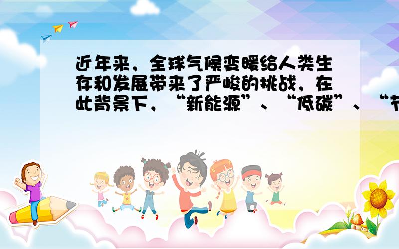 近年来，全球气候变暖给人类生存和发展带来了严峻的挑战，在此背景下，“新能源”、“低碳”、“节能减排”、“吃干榨尽”等概念