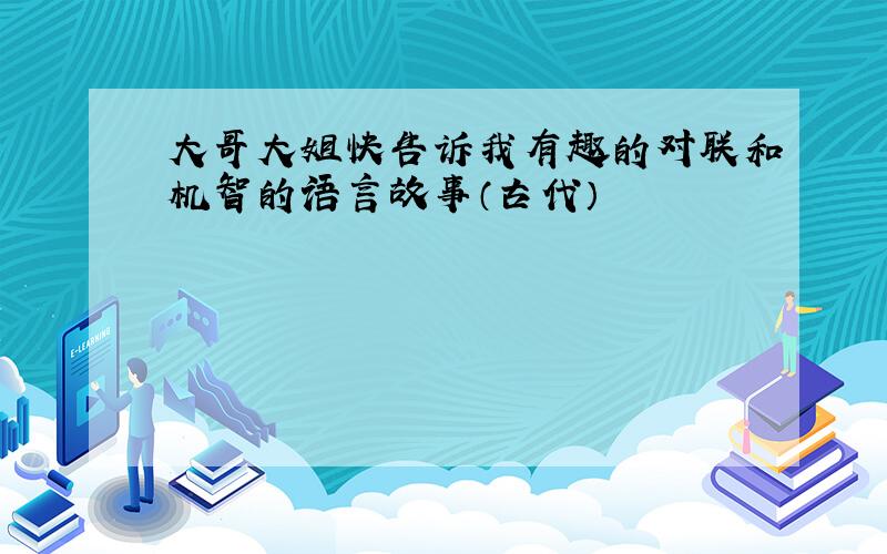 大哥大姐快告诉我有趣的对联和机智的语言故事（古代）