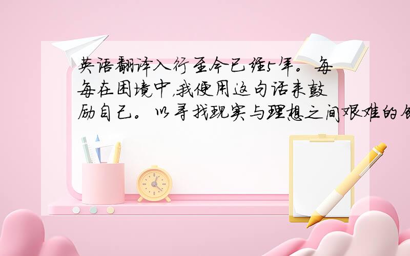 英语翻译入行至今已经5年。每每在困境中，我便用这句话来鼓励自己。以寻找现实与理想之间艰难的创意之路。身为设计师，我不光在