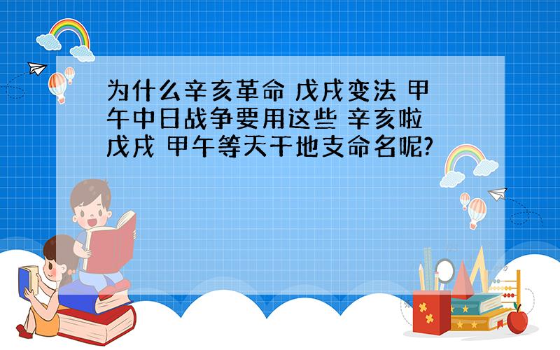 为什么辛亥革命 戊戌变法 甲午中日战争要用这些 辛亥啦 戊戌 甲午等天干地支命名呢?