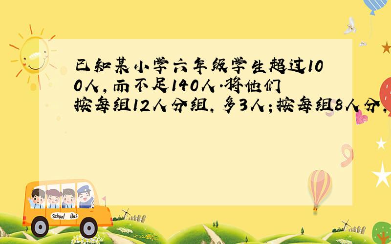 已知某小学六年级学生超过100人,而不足140人.将他们按每组12人分组,多3人；按每组8人分,也多3人.这个