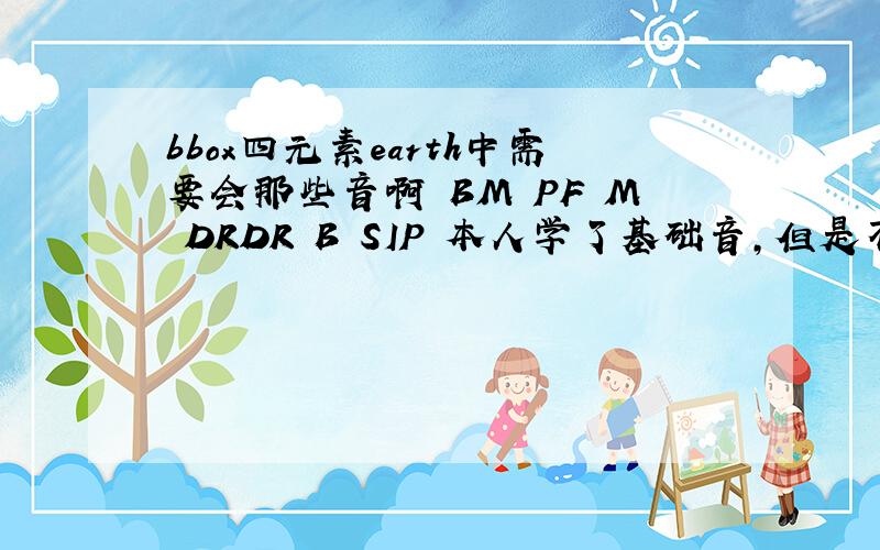 bbox四元素earth中需要会那些音啊 BM PF M DRDR B SIP 本人学了基础音,但是不知道对应的英语是什