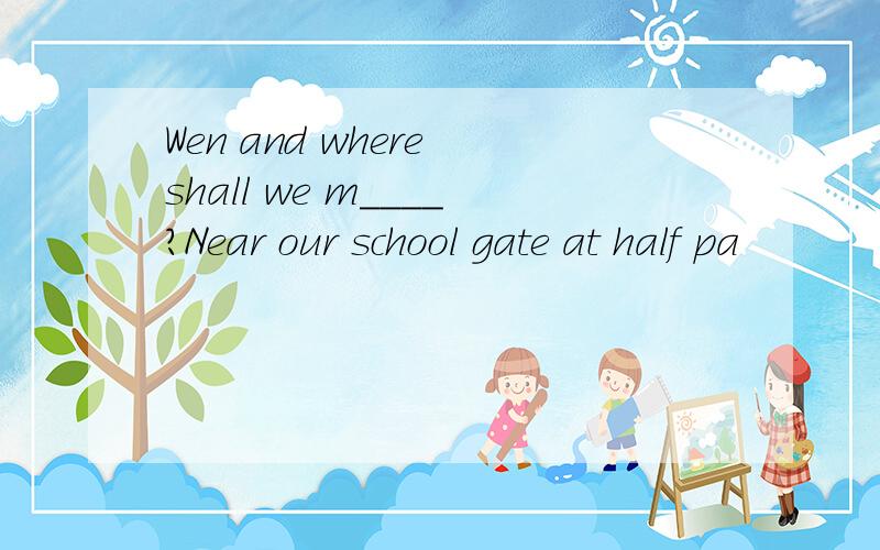 Wen and where shall we m____?Near our school gate at half pa