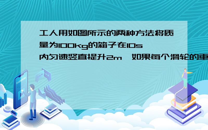 工人用如图所示的两种方法将质量为100kg的箱子在10s内匀速竖直提升2m,如果每个滑轮的重和滑轮轴的摩擦,请你解决以下