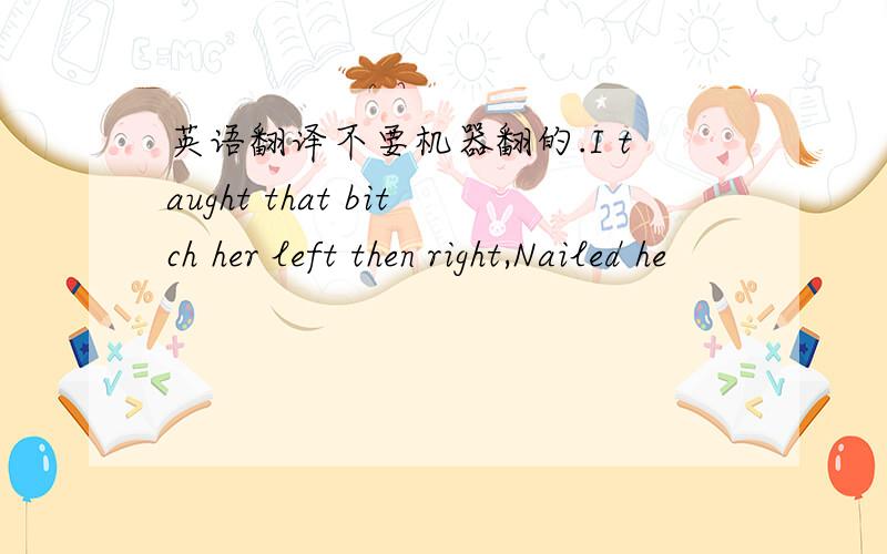 英语翻译不要机器翻的.I taught that bitch her left then right,Nailed he