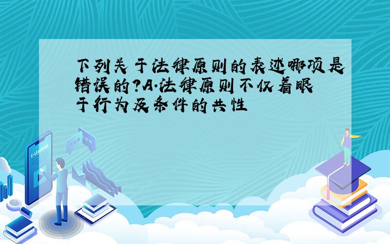 下列关于法律原则的表述哪项是错误的?A.法律原则不仅着眼于行为及条件的共性