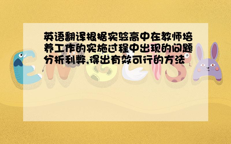 英语翻译根据实验高中在教师培养工作的实施过程中出现的问题分析利弊,得出有效可行的方法