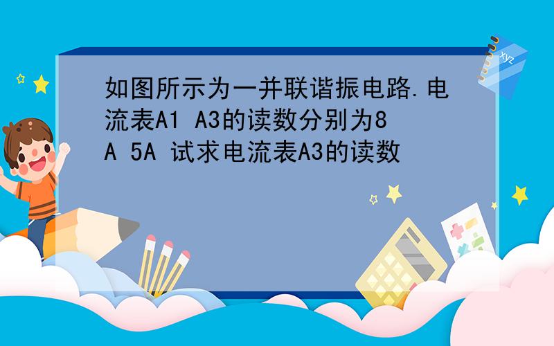 如图所示为一并联谐振电路.电流表A1 A3的读数分别为8A 5A 试求电流表A3的读数