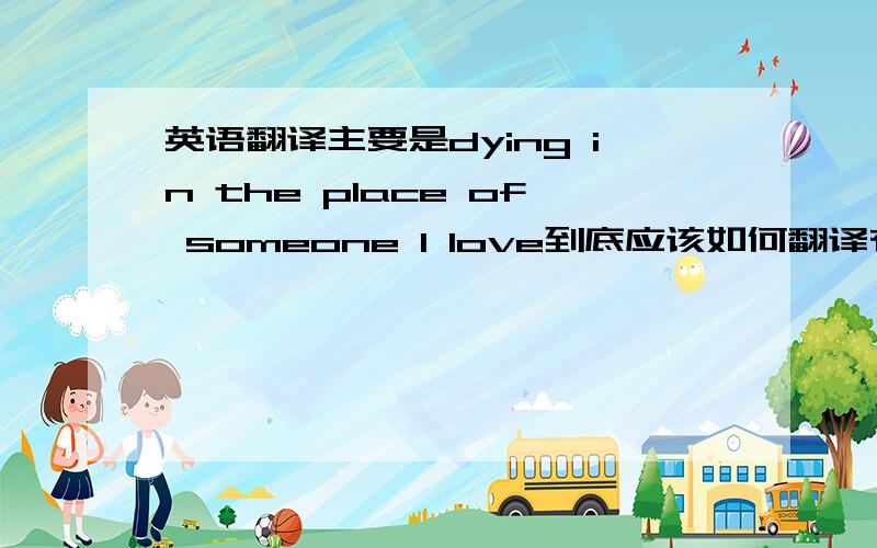 英语翻译主要是dying in the place of someone I love到底应该如何翻译有的说是译作代替我