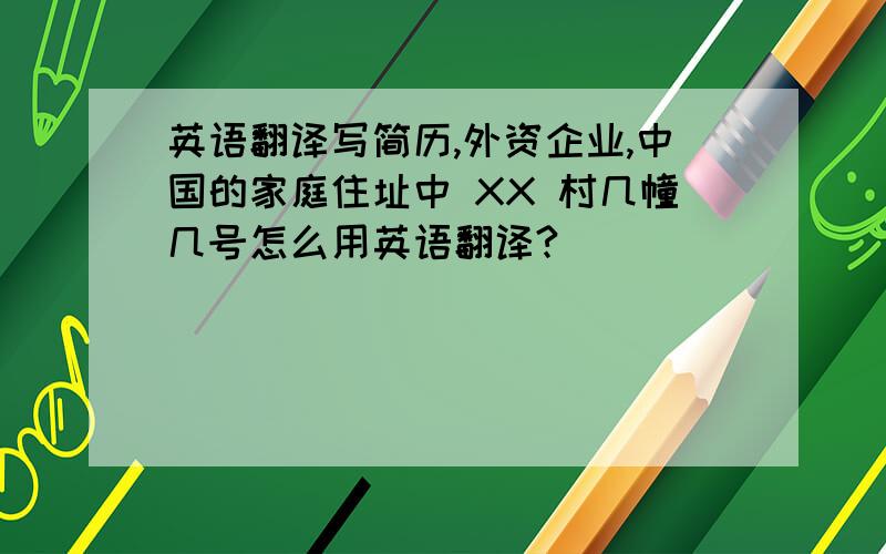 英语翻译写简历,外资企业,中国的家庭住址中 XX 村几幢几号怎么用英语翻译?