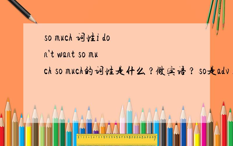 so much 词性i don't want so much so much的词性是什么 ?做宾语 ? so是adv .