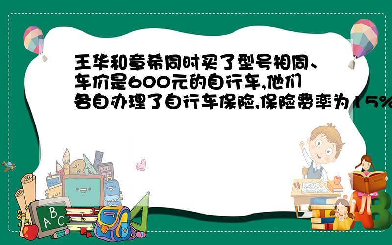 王华和章希同时买了型号相同、车价是600元的自行车,他们各自办理了自行车保险,保险费率为15%.