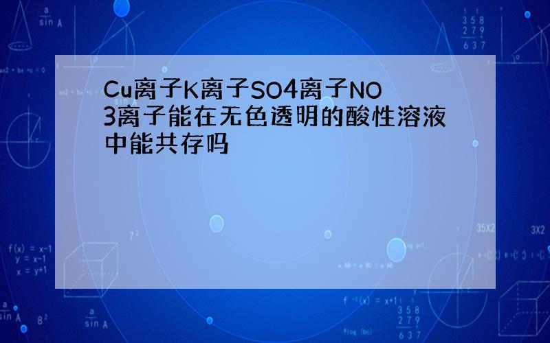 Cu离子K离子SO4离子NO3离子能在无色透明的酸性溶液中能共存吗