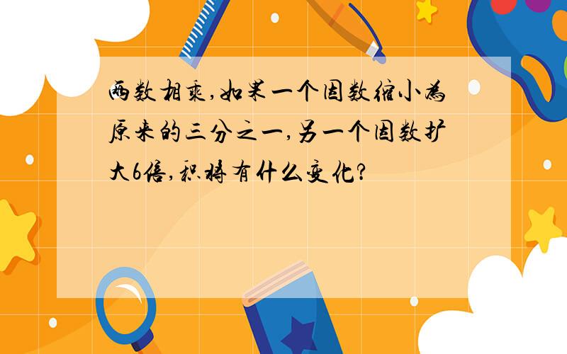 两数相乘,如果一个因数缩小为原来的三分之一,另一个因数扩大6倍,积将有什么变化?