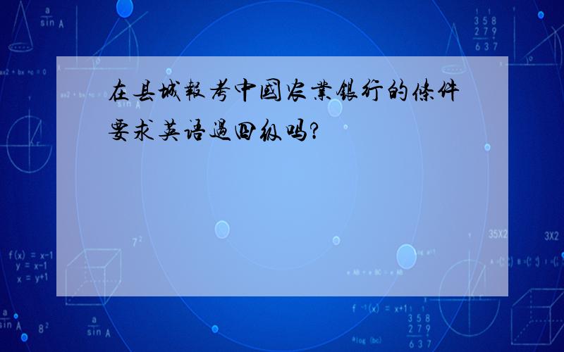 在县城报考中国农业银行的条件要求英语过四级吗?