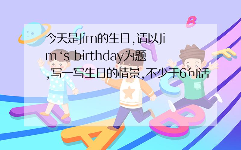 今天是Jim的生日,请以Jim‘s birthday为题,写一写生日的情景,不少于6句话