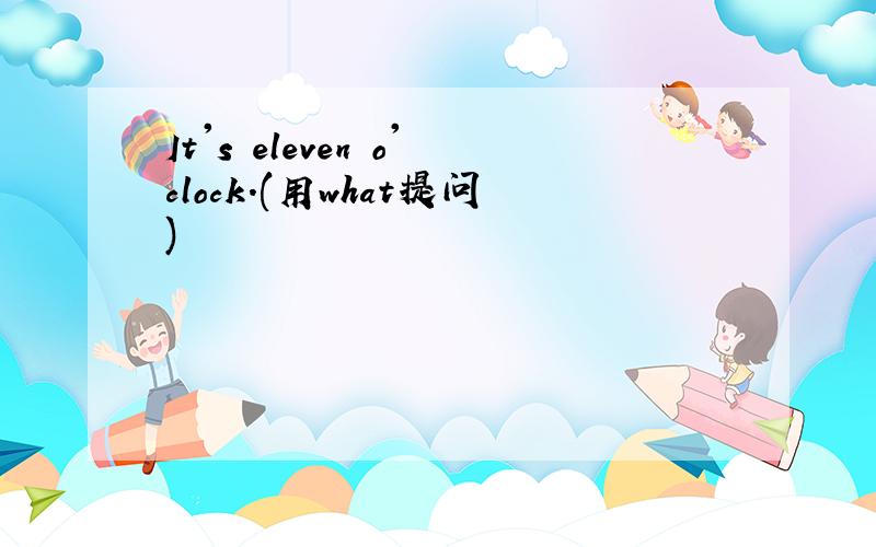 It's eleven o'clock.(用what提问)