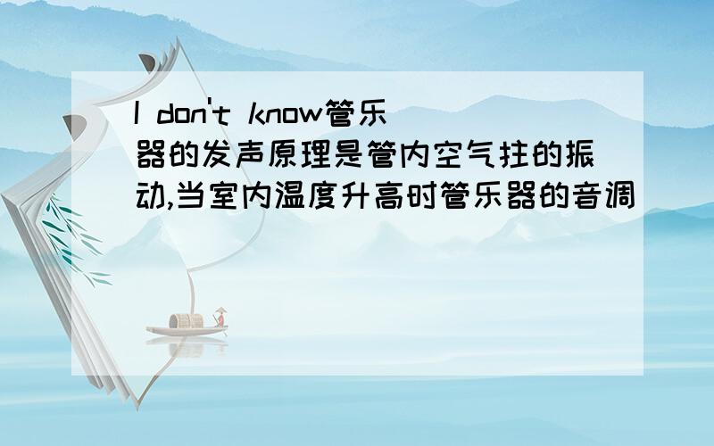 I don't know管乐器的发声原理是管内空气拄的振动,当室内温度升高时管乐器的音调( ).