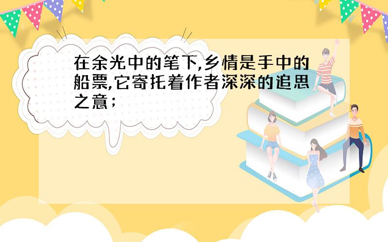 在余光中的笔下,乡情是手中的船票,它寄托着作者深深的追思之意；