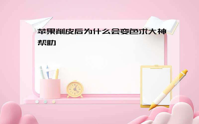 苹果削皮后为什么会变色求大神帮助