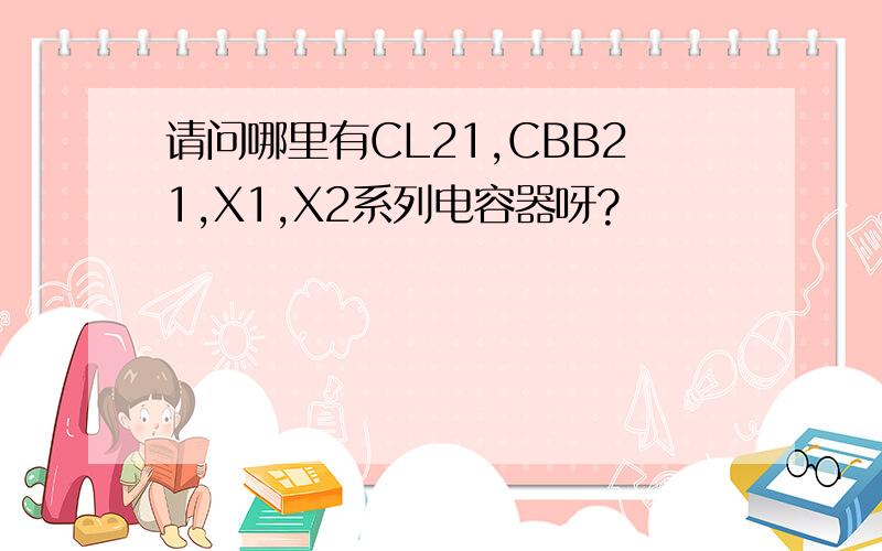 请问哪里有CL21,CBB21,X1,X2系列电容器呀?