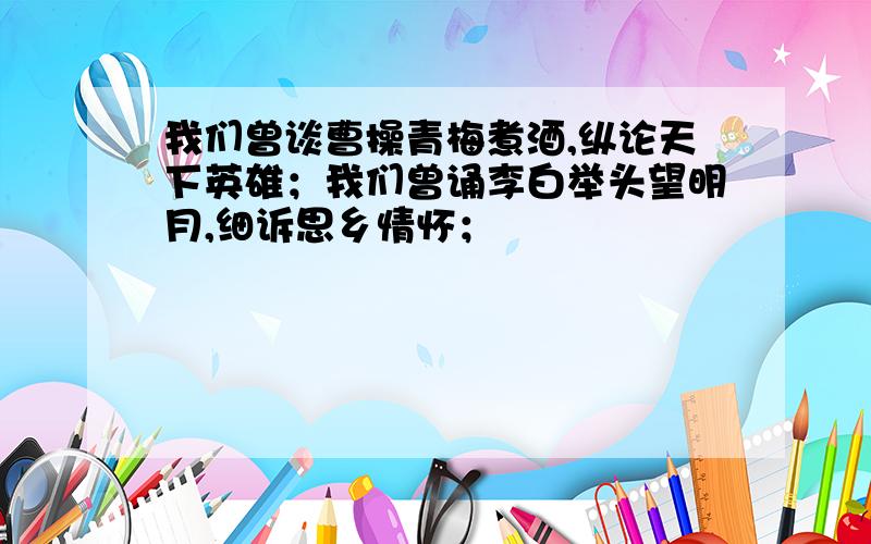 我们曾谈曹操青梅煮酒,纵论天下英雄；我们曾诵李白举头望明月,细诉思乡情怀；