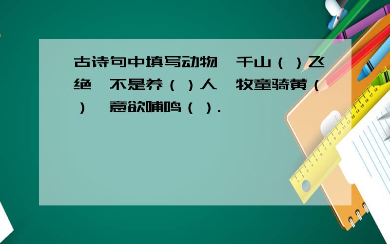 古诗句中填写动物,千山（）飞绝,不是养（）人,牧童骑黄（）,意欲哺鸣（）.