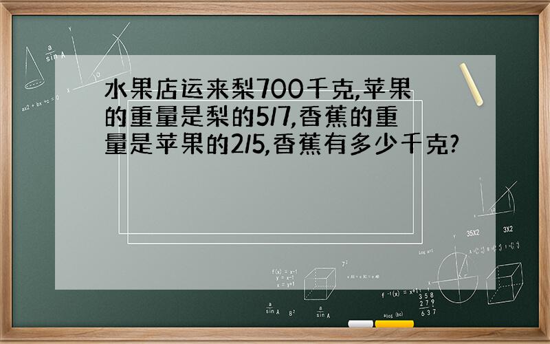 水果店运来梨700千克,苹果的重量是梨的5/7,香蕉的重量是苹果的2/5,香蕉有多少千克?