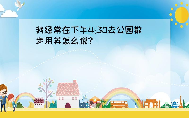 我经常在下午4:30去公园散步用英怎么说?