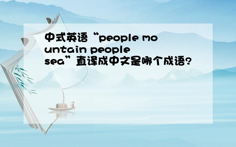 中式英语“people mountain people sea”直译成中文是哪个成语?