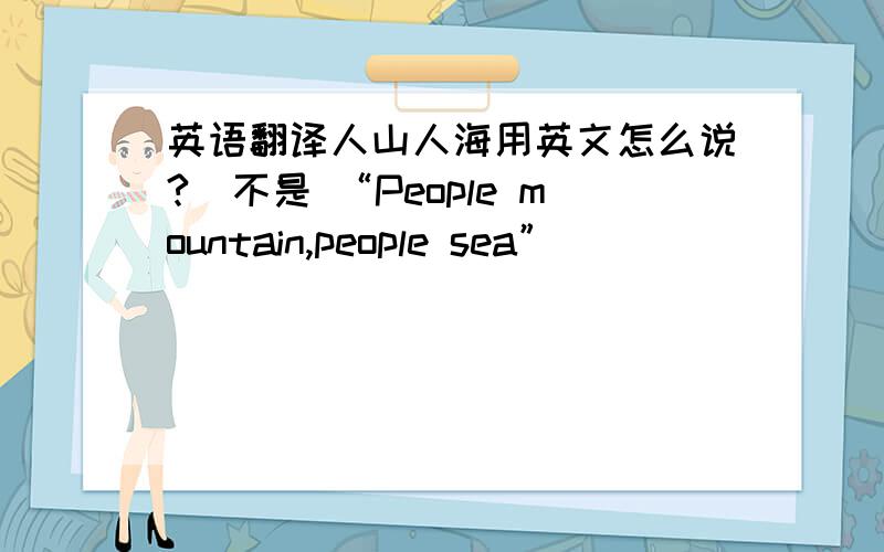 英语翻译人山人海用英文怎么说?（不是 “People mountain,people sea”）