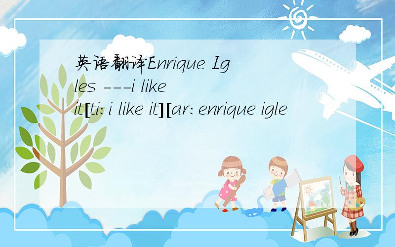 英语翻译Enrique Igles ---i like it[ti:i like it][ar:enrique igle