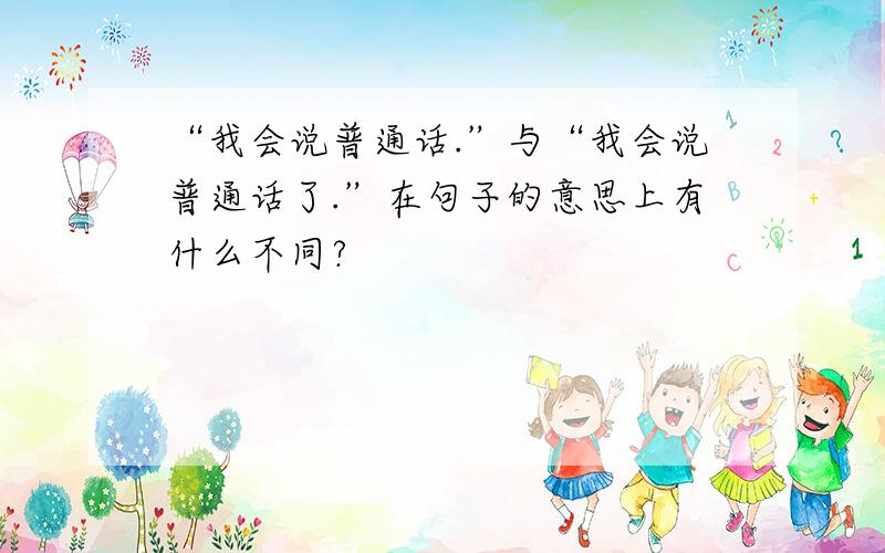 “我会说普通话.”与“我会说普通话了.”在句子的意思上有什么不同?