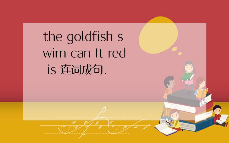 the goldfish swim can It red is 连词成句.