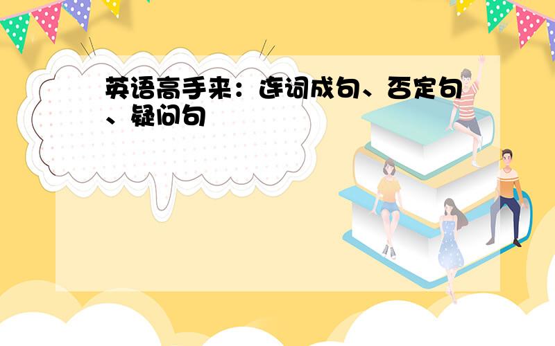 英语高手来：连词成句、否定句、疑问句