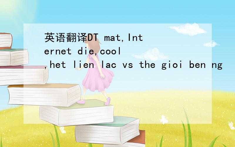 英语翻译DT mat,Internet die,cool,het lien lac vs the gioi ben ng