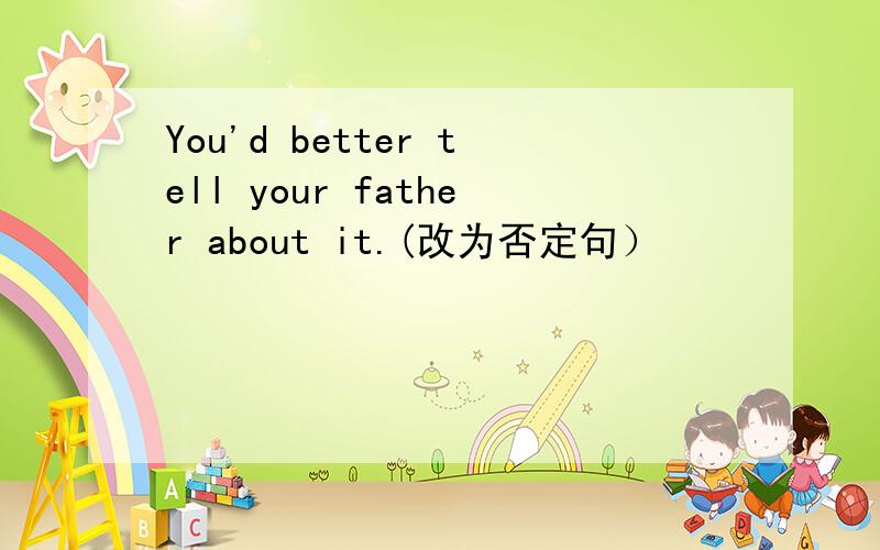 You'd better tell your father about it.(改为否定句）