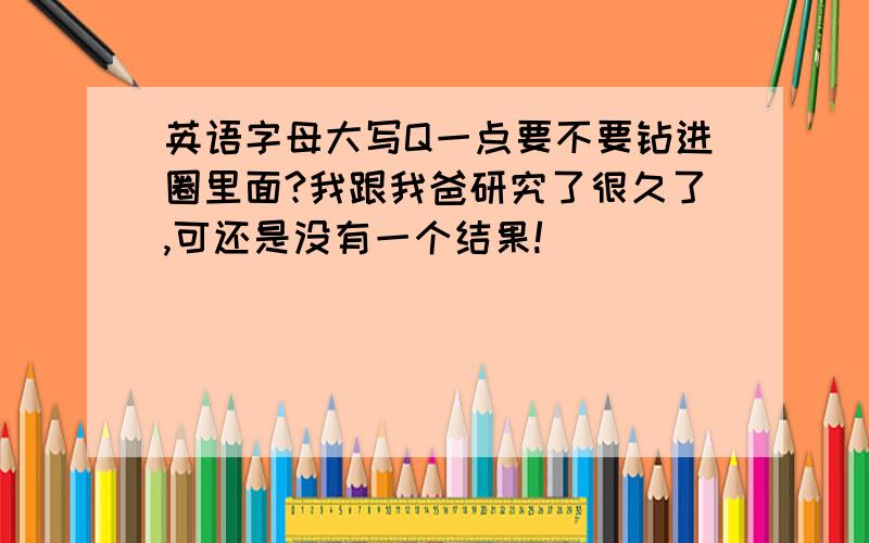 英语字母大写Q一点要不要钻进圈里面?我跟我爸研究了很久了,可还是没有一个结果!