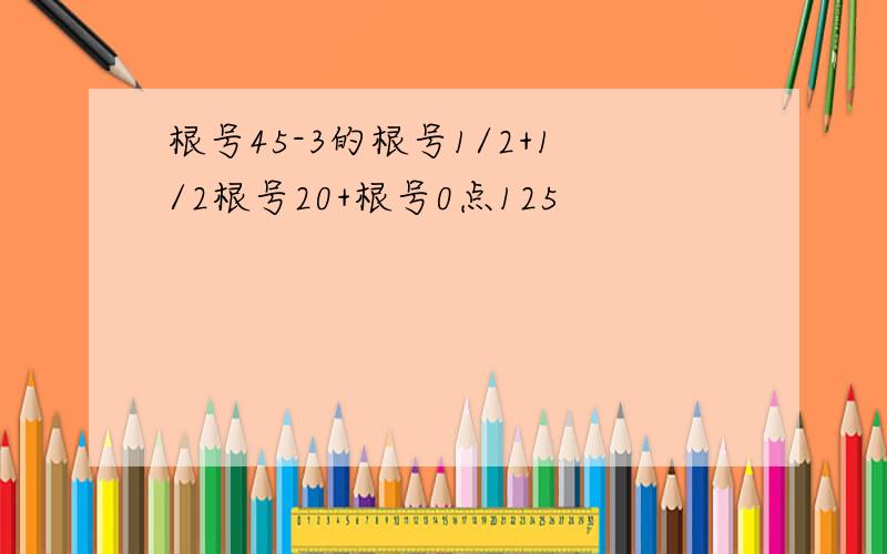 根号45-3的根号1/2+1/2根号20+根号0点125