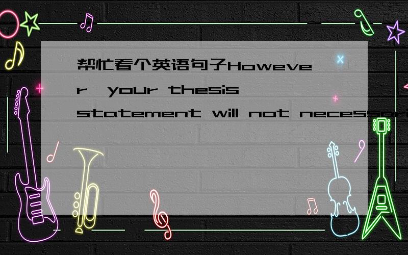 帮忙看个英语句子However,your thesis statement will not necessarily a