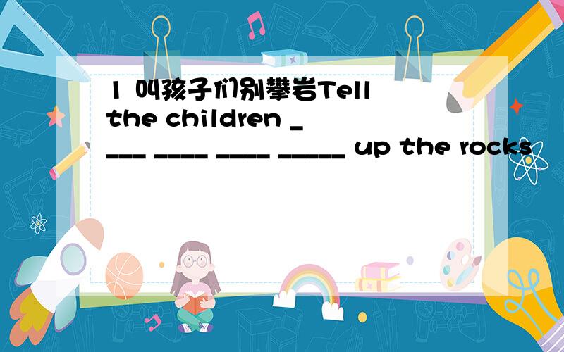 1 叫孩子们别攀岩Tell the children ____ ____ ____ _____ up the rocks