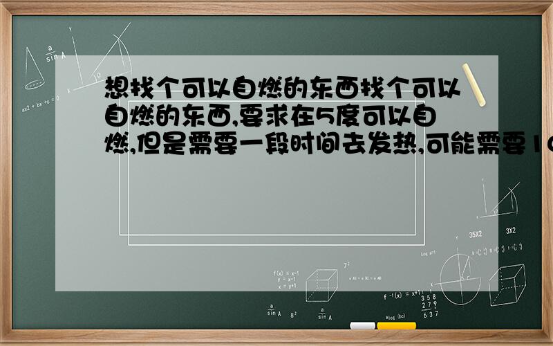 想找个可以自燃的东西找个可以自燃的东西,要求在5度可以自燃,但是需要一段时间去发热,可能需要10天左右去缓冲,时间长点也