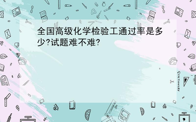 全国高级化学检验工通过率是多少?试题难不难?