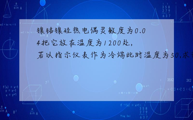 镍铬镍硅热电偶灵敏度为0.04把它放在温度为1200处,若以指示仪表作为冷端此时温度为50,求热电动势大小