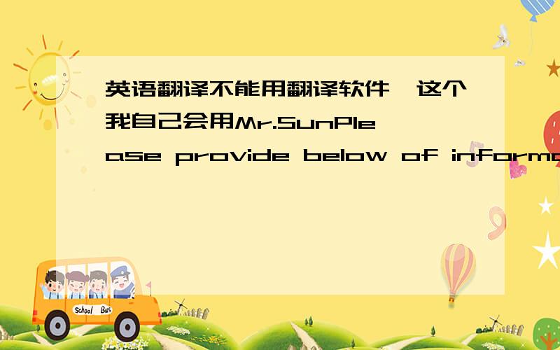 英语翻译不能用翻译软件,这个我自己会用Mr.SunPlease provide below of information