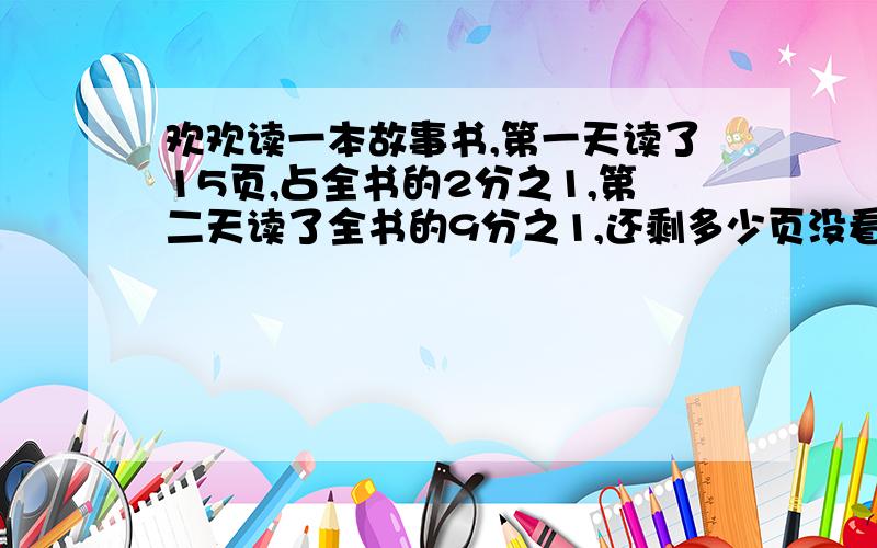 欢欢读一本故事书,第一天读了15页,占全书的2分之1,第二天读了全书的9分之1,还剩多少页没看?